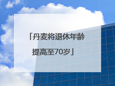 丹麦将退休年龄提高至70岁