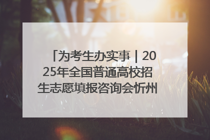 为考生办实事｜2025年全国普通高校招生志愿填报咨询会忻州专场活动成功举办