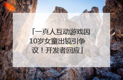 一真人互动游戏因10岁女童出镜引争议！开发者回应