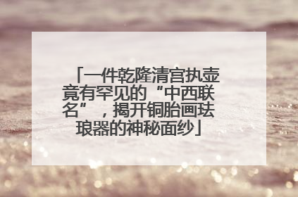 一件乾隆清宫执壶竟有罕见的“中西联名”，揭开铜胎画珐琅器的神秘面纱