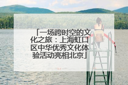 一场跨时空的文化之旅：上海虹口区中华优秀文化体验活动亮相北京