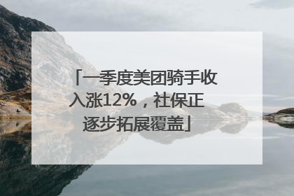 一季度美团骑手收入涨12%，社保正逐步拓展覆盖