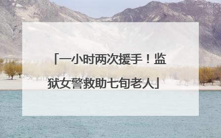 一小时两次援手！监狱女警救助七旬老人
