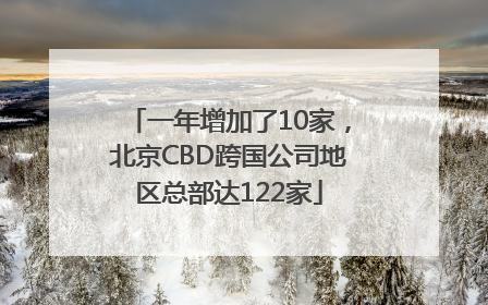 一年增加了10家，北京CBD跨国公司地区总部达122家