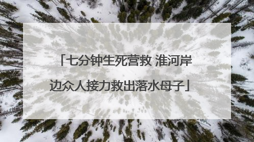 七分钟生死营救 淮河岸边众人接力救出落水母子