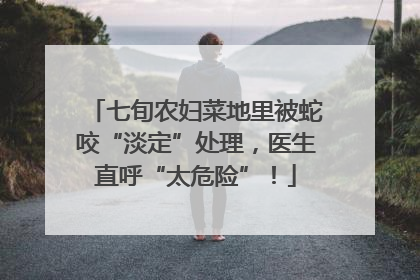 七旬农妇菜地里被蛇咬“淡定”处理，医生直呼“太危险”！