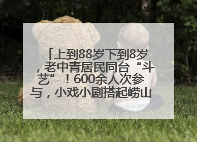 上到88岁下到8岁，老中青居民同台“斗艺”！600余人次参与，小戏小剧搭起崂山群众大舞台