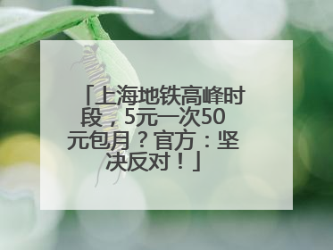 上海地铁高峰时段，5元一次50元包月？官方：坚决反对！