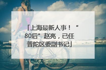 上海最新人事！“80后”赵亮，已任普陀区委副书记