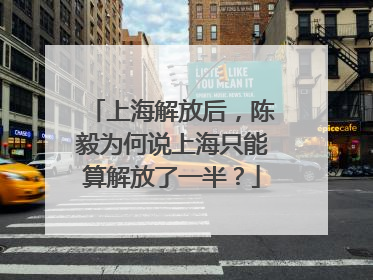 上海解放后，陈毅为何说上海只能算解放了一半？