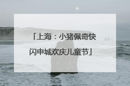 上海：小猪佩奇快闪申城欢庆儿童节