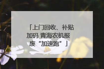 上门回收、补贴加码 青海农机报废“加速跑”