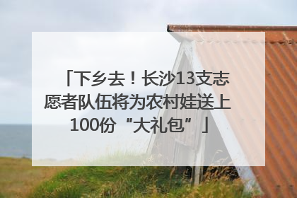 下乡去！长沙13支志愿者队伍将为农村娃送上100份“大礼包”