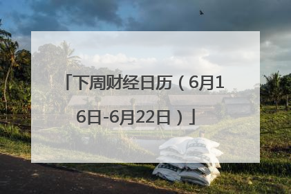 下周财经日历（6月16日-6月22日）
