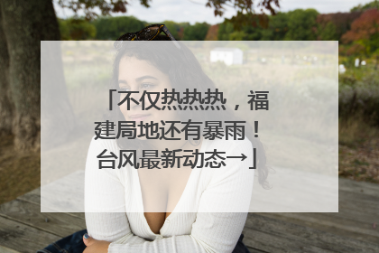 不仅热热热，福建局地还有暴雨！台风最新动态→