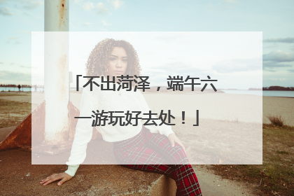不出菏泽，端午六一游玩好去处！