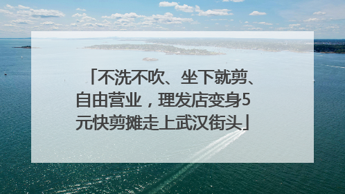 不洗不吹、坐下就剪、自由营业，理发店变身5元快剪摊走上武汉街头