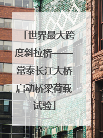 世界最大跨度斜拉桥——常泰长江大桥启动桥梁荷载试验