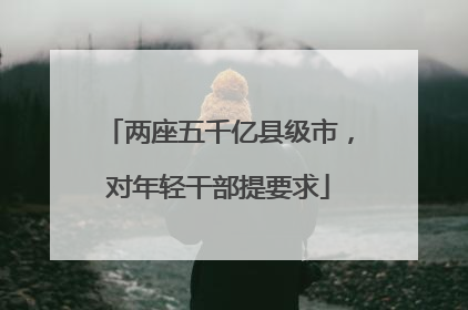 两座五千亿县级市，对年轻干部提要求