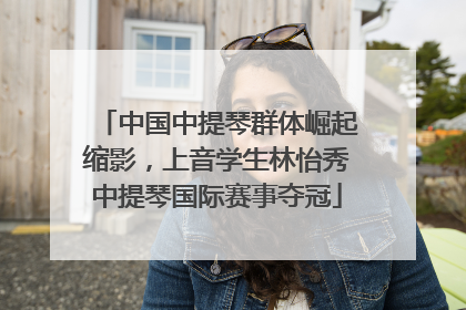 中国中提琴群体崛起缩影，上音学生林怡秀中提琴国际赛事夺冠