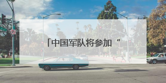 中国军队将参加“可汗探索-2025”多国维和演习