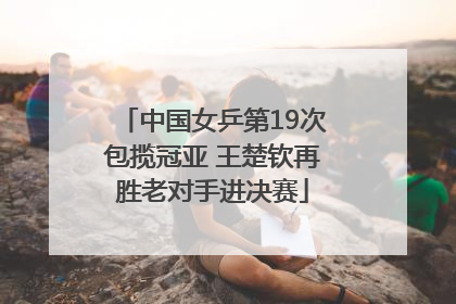 中国女乒第19次包揽冠亚 王楚钦再胜老对手进决赛