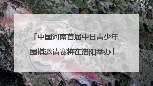 中国河南首届中日青少年围棋邀请赛将在洛阳举办