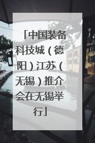 中国装备科技城（德阳）江苏（无锡）推介会在无锡举行