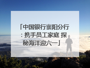 中国银行襄阳分行：携手员工家庭 探秘海洋迎六一
