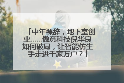 中年裸辞，地下室创业……傲意科技倪华良如何破局，让智能仿生手走进千家万户？