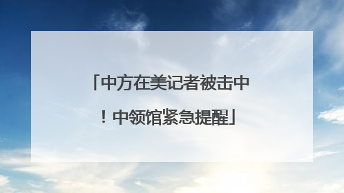 中方在美记者被击中！中领馆紧急提醒