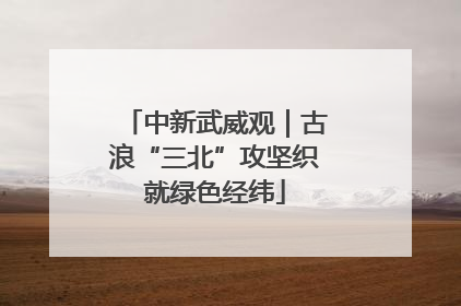 中新武威观｜古浪“三北”攻坚织就绿色经纬