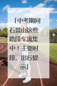 中考期间石景山这些路段车流集中！主要时段、出行提示