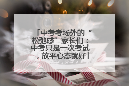 中考考场外的“松弛感”家长们：中考只是一次考试，放平心态就好