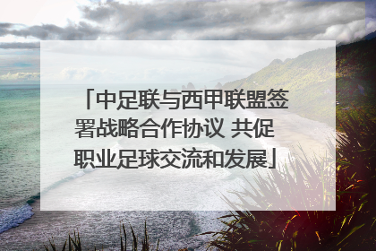 中足联与西甲联盟签署战略合作协议 共促职业足球交流和发展