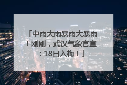 中雨大雨暴雨大暴雨！刚刚，武汉气象官宣：18日入梅！
