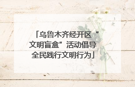 乌鲁木齐经开区“文明盲盒”活动倡导全民践行文明行为