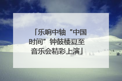 乐响中轴“中国时间”钟鼓楼夏至音乐会精彩上演
