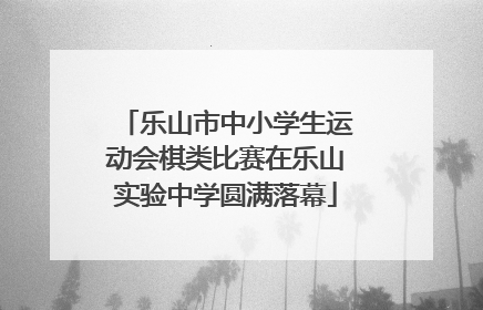 乐山市中小学生运动会棋类比赛在乐山实验中学圆满落幕