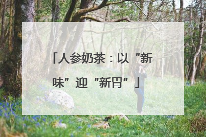 人参奶茶：以“新味”迎“新胃”