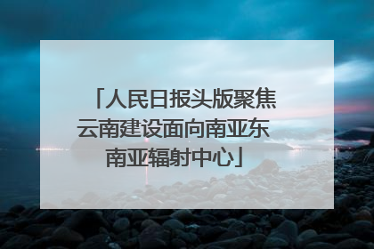 人民日报头版聚焦云南建设面向南亚东南亚辐射中心