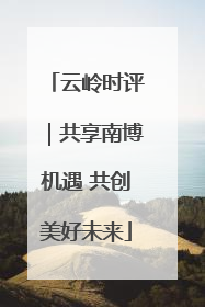 云岭时评｜共享南博机遇 共创美好未来