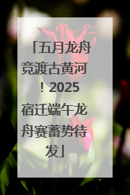 五月龙舟竞渡古黄河！2025宿迁端午龙舟赛蓄势待发