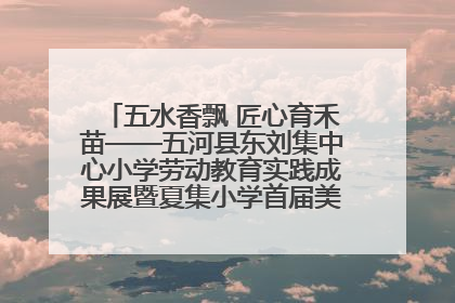 五水香飘 匠心育禾苗——五河县东刘集中心小学劳动教育实践成果展暨夏集小学首届美食节盛大举行