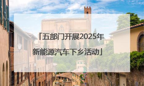 五部门开展2025年新能源汽车下乡活动