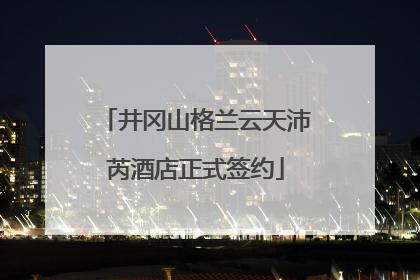 井冈山格兰云天沛芮酒店正式签约