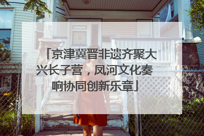 京津冀晋非遗齐聚大兴长子营，凤河文化奏响协同创新乐章