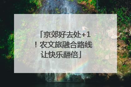 京郊好去处+1！农文旅融合路线让快乐翻倍