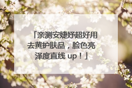 亲测安婕妤超好用去黄护肤品，脸色亮泽度直线 up！