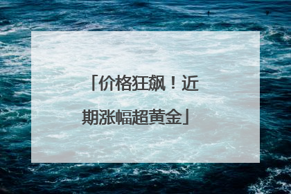 价格狂飙！近期涨幅超黄金